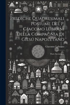 Prediche Quadresimali Postume Del P. Giacomo Lubrani Della Compagnia Di Giesú Napoletano: Parte Seconda ... - ((S I. )), Giacomo Lubrano