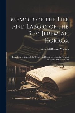 Memoir of the Life and Labors of the Rev. Jeremiah Horrox: To Which Is Appended a Tr. of His Discourse Upon the Transit of Venus Across the Sun - Whatton, Arundell Blount