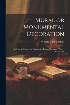 Mural or Monumental Decoration: Its Aims and Methods. Comprising Fresco, Encaustic, Water-glass, Mos - Thomas, William Cave