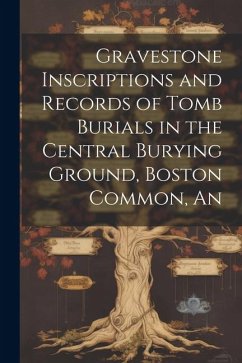 An Gravestone Inscriptions and Records of Tomb Burials in the Central Burying Ground, Boston Common - Anonymous