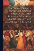 De la dictadura a la anarquia! Apuntes para la historia politica de Mexico durante los ultimos cuarenta y tres años