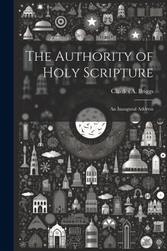 The Authority of Holy Scripture: An Inaugural Address - Briggs, Charles A.