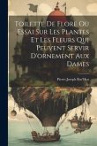 Toilette De Flore Ou Essai Sur Les Plantes Et Les Fleurs Qui Peuvent Servir D'ornement Aux Dames