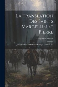La Translation Des Saints Marcellin Et Pierre: Étude Sur Einhard Et Sa Vie Politique De 827 À 834 - Bondois, Marguerite