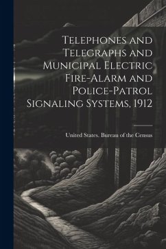 Telephones and Telegraphs and Municipal Electric Fire-alarm and Police-patrol Signaling Systems, 1912
