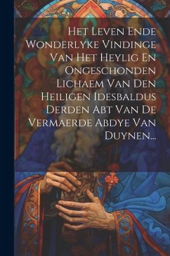 Het Leven Ende Wonderlyke Vindinge Van Het Heylig En Ongeschonden Lichaem Van Den Heiligen Idesbaldus Derden Abt Van De Vermaerde Abdye Van Duynen... - Anonymous