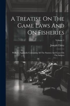 A Treatise On The Game Laws And On Fisheries: With An Appendix Containing All The Statutes And Cases On The Subject; Volume 1 - Chitty, Joseph