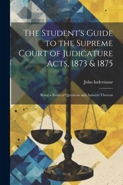 The Student's Guide to the Supreme Court of Judicature Acts, 1873 & 1875; Being a Series of Questions and Answers Thereon - Indermaur, John