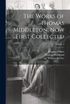 The Works of Thomas Middleton, Now First Collected; Volume 5 - Middleton, Thomas; Rowley, William; Dekker, Thomas