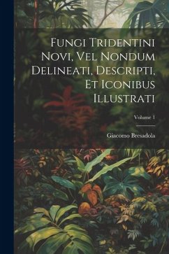 Fungi Tridentini Novi, Vel Nondum Delineati, Descripti, Et Iconibus Illustrati; Volume 1 - Bresadola, Giacomo