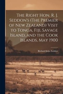 The Right Hon. R. J. Seddon's (The Premier of New Zealand) Visit to Tonga, Fiji, Savage Island, and the Cook Islands, May 1900 - Seddon, Richard John