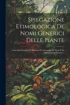 Spiegazione Etimologica De Nomi Generici Delle Piante: Tratta Dal Glossario Di Botanica Di Alessandro De Theis E Da Altri Moderni Scrittori... - Anonymous