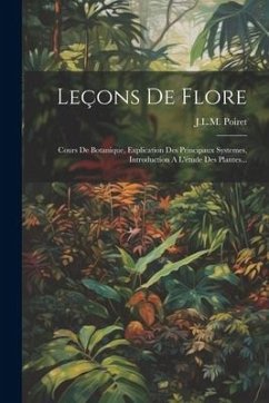 Leçons De Flore: Cours De Botanique, Explication Des Principaux Systemes, Introduction A L'étude Des Plantes... - Poiret, J. L. M.