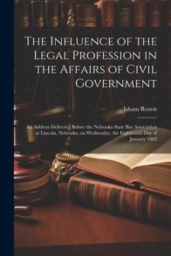The Influence of the Legal Profession in the Affairs of Civil Government: An Address Delivered Before the Nebraska State Bar Association at Lincoln, N - Reavis, Isham