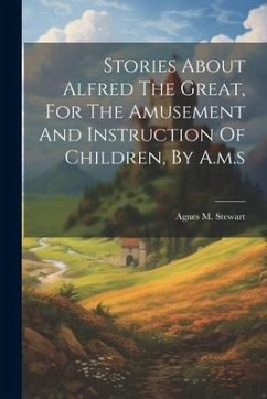 Stories About Alfred The Great, For The Amusement And Instruction Of Children, By A.m.s - Stewart, Agnes M.