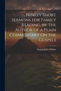 Ninety Short Sermons for Family Reading, by the Author of a Plain Commentary On the Gospels - William, Burgon John