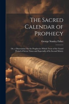 The Sacred Calendar of Prophecy: Or, a Dissertation On the Prophecies Which Treat of the Grand Period of Seven Times and Especially of Its Second Moie - Faber, George Stanley