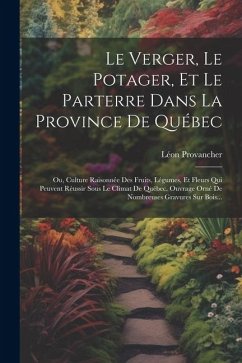 Le Verger, Le Potager, Et Le Parterre Dans La Province De Québec: Ou, Culture Raisonnée Des Fruits, Légumes, Et Fleurs Qui Peuvent Réussir Sous Le Cli - Provancher, Léon