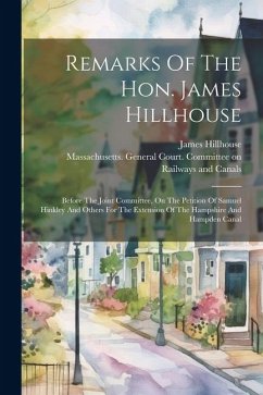 Remarks Of The Hon. James Hillhouse: Before The Joint Committee, On The Petition Of Samuel Hinkley And Others For The Extension Of The Hampshire And H - Hillhouse, James
