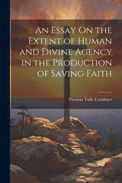 An Essay On the Extent of Human and Divine Agency in the Production of Saving Faith - Crybbace, Thomas Tully