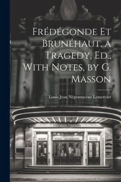 Frédégonde Et Brunéhaut, a Tragedy, Ed., With Notes, by G. Masson - Lemercier, Louis Jean Népomucène
