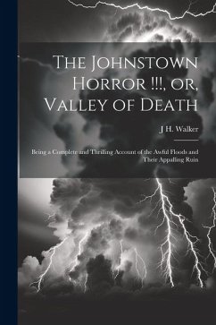 The Johnstown Horror !!!, or, Valley of Death: Being a Complete and Thrilling Account of the Awful Floods and Their Appalling Ruin - Walker, J. H.