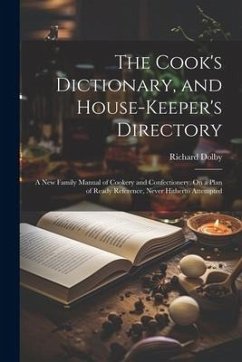 The Cook's Dictionary, and House-Keeper's Directory: A New Family Manual of Cookery and Confectionery, On a Plan of Ready Reference, Never Hitherto At - Dolby, Richard