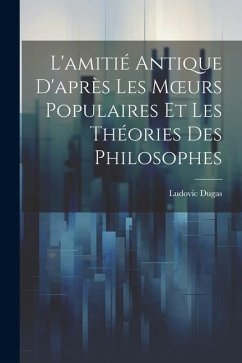 L'amitié Antique D'après Les Moeurs Populaires Et Les Théories Des Philosophes - Dugas, Ludovic