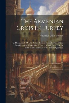 The Armenian Crisis in Turkey; the Massacre of 1894, its Antecedents and Significance, With a Consideration of Some of the Factors Which Enter Into th - Greene, Frederick Davis