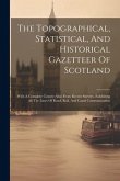 The Topographical, Statistical, And Historical Gazetteer Of Scotland: With A Complete County-atlas From Recent Surveys, Exhibiting All The Lines Of Ro