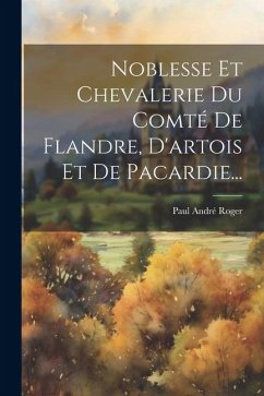 Noblesse Et Chevalerie Du Comté De Flandre, D'artois Et De Pacardie... - Roger, Paul André