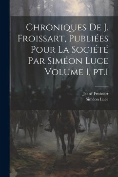 Chroniques de J. Froissart, publiées pour la Société par Siméon Luce Volume 1, pt.1 - Froissart, Jean; Luce, Siméon
