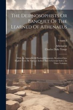 The Deipnosophists Or Banquet Of The Learned Of Athenaeus: With An Appendix Of Poetical Fragments, Rendered Into English Verse By Various Authors And