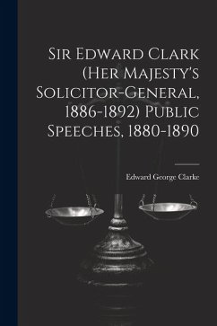 Sir Edward Clark (Her Majesty's Solicitor-general, 1886-1892) Public Speeches, 1880-1890 - Clarke, Edward George