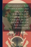 Gesangbuch Zum Öffentlichen Und Häuslichen Gebrauch Der Evangelischen Gemeine In Der Kaiserl. Freyen Reichsstadt Dinkelsbühl