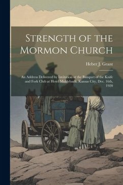 Strength of the Mormon Church: An Address Delivered by Invitation at the Banquet of the Knife and Fork Club at Hotel Muhlebach, Kansas City, Dec. 16t - Grant, Heber J.