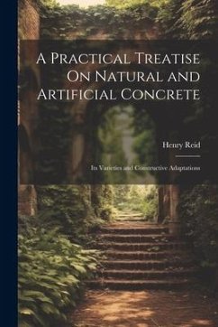 A Practical Treatise On Natural and Artificial Concrete: Its Varieties and Constructive Adaptations - Reid, Henry