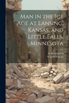 Man in the ice age at Lansing, Kansas, and Little Falls, Minnesota - Upham, Warren; Winchell, N H