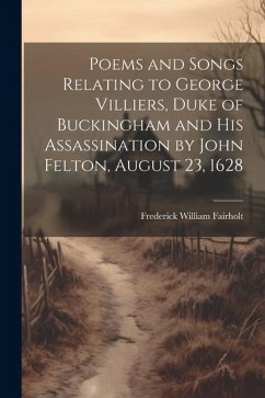 Poems and Songs Relating to George Villiers, Duke of Buckingham and His Assassination by John Felton, August 23, 1628 - Fairholt, Frederick William