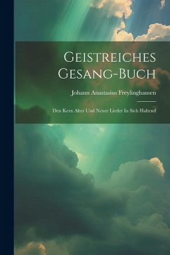 Geistreiches Gesang-buch: Den Kern Alter Und Neuer Lieder In Sich Haltend - Freylinghausen, Johann Anastasius