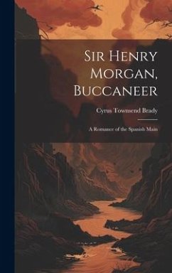 Sir Henry Morgan, Buccaneer: A Romance of the Spanish Main - Brady, Cyrus Townsend