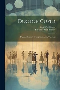 Doctor Cupid: (L'Amore Medico): Musical Comedy in Two Acts - Wolf-Ferrari, Ermanno; Golisciani, Enrico