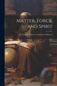 Matter, Force, and Spirit; or, Scientific Evidence of a Supreme Intelligence - Anonymous