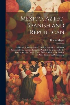 Mexico, Aztec, Spanish and Republican: A Historical, Geographical, Political, Statistical and Social Account of That Country From the Period of the In - Mayer, Brantz