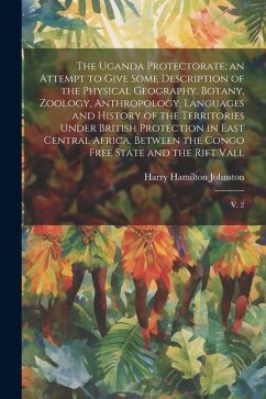 The Uganda Protectorate; an Attempt to Give Some Description of the Physical Geography, Botany, Zoology, Anthropology, Languages and History of the Territories Under British Protection in East Central Africa, Between the Congo Free State and the Rift Vall - Johnston, Harry Hamilton