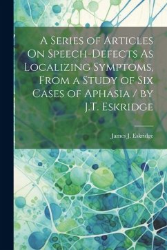 A Series of Articles On Speech-Defects As Localizing Symptoms, From a Study of Six Cases of Aphasia / by J.T. Eskridge - Eskridge, James J.