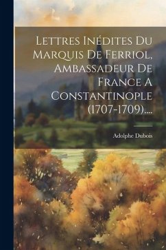 Lettres Inédites Du Marquis De Ferriol, Ambassadeur De France A Constantinople (1707-1709).... - DuBois, Adolphe