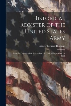 Historical Register of the United States Army: From Its Organization, September 29, 1789, to September 29, 1889 - Heitman, Francis Bernard