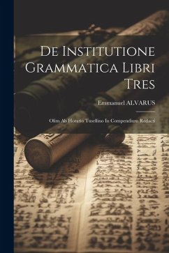 De Institutione Grammatica Libri Tres: Olim Ab Horatio Tusellino In Compendium Redacti - Alvarus, Emmanuel