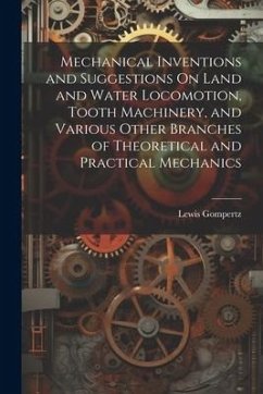 Mechanical Inventions and Suggestions On Land and Water Locomotion, Tooth Machinery, and Various Other Branches of Theoretical and Practical Mechanics - Gompertz, Lewis